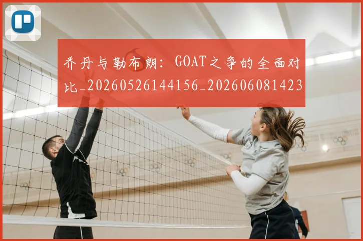 乔丹与勒布朗:GOAT之争的全面对比_20260526144156_20260608142354