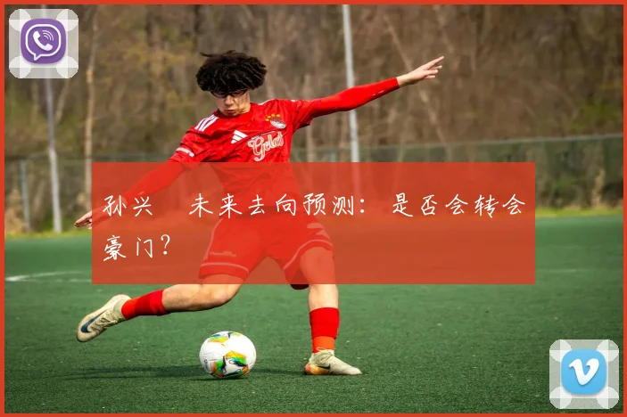 孙兴慜未来去向预测：是否会转会豪门？