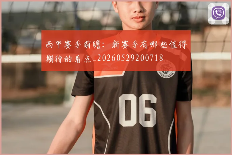 西甲赛季前瞻：新赛季有哪些值得期待的看点_20260529200718