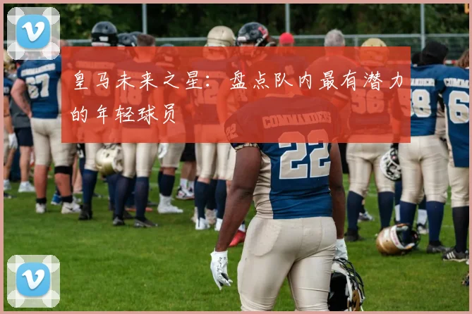 皇马未来之星:盘点队内最有潜力的年轻球员