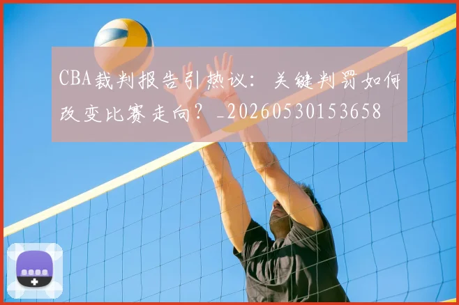 CBA裁判报告引热议:关键判罚如何改变比赛走向?_20260530153658