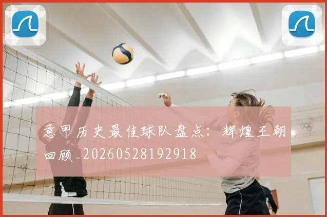 意甲历史最佳球队盘点：辉煌王朝回顾_20260528192918