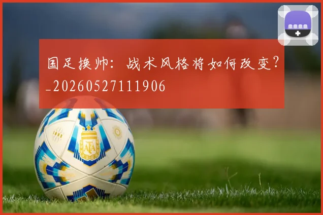 国足换帅：战术风格将如何改变？_20260527111906
