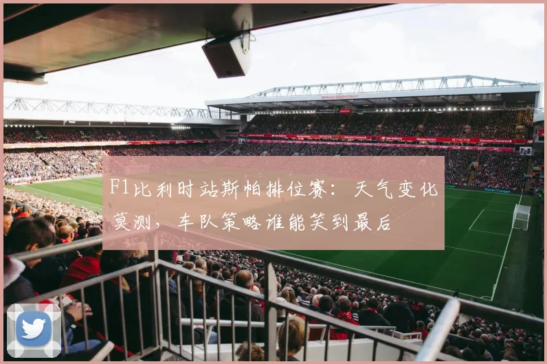 F1比利时站斯帕排位赛：天气变化莫测，车队策略谁能笑到最后