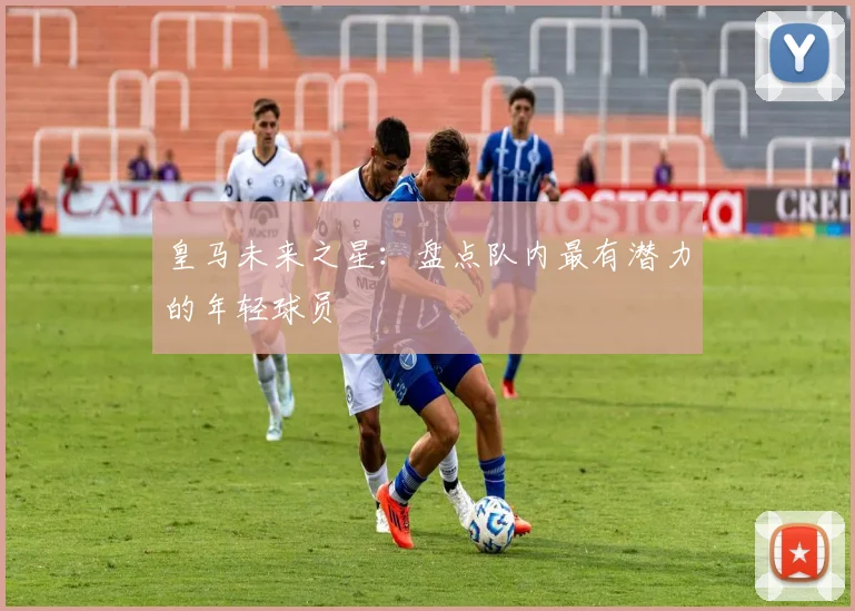 皇马未来之星:盘点队内最有潜力的年轻球员