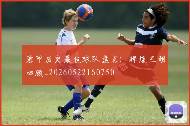 意甲历史最佳球队盘点:辉煌王朝回顾_20260522160750