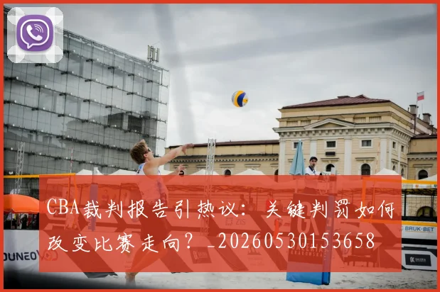 CBA裁判报告引热议：关键判罚如何改变比赛走向？_20260530153658
